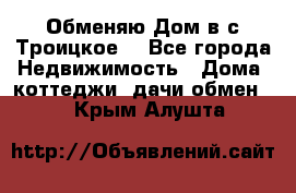 Обменяю Дом в с.Троицкое  - Все города Недвижимость » Дома, коттеджи, дачи обмен   . Крым,Алушта